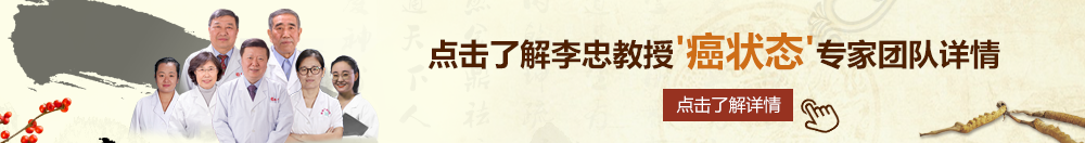 亚洲白虎操逼大鸡巴骚逼网站北京御方堂李忠教授“癌状态”专家团队详细信息